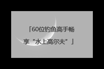 60位钓鱼高手畅享“水上高尔夫”
