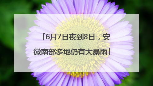 6月7日夜到8日，安徽南部多地仍有大暴雨