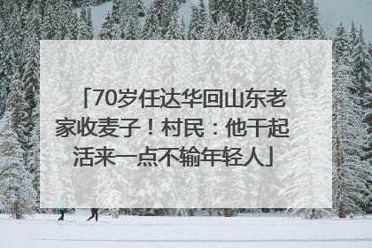70岁任达华回山东老家收麦子！村民：他干起活来一点不输年轻人