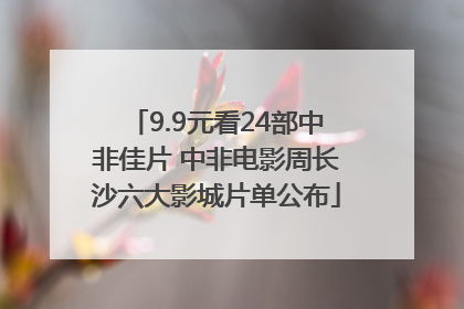 9.9元看24部中非佳片 中非电影周长沙六大影城片单公布