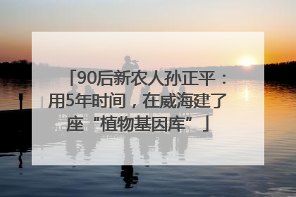 90后新农人孙正平：用5年时间，在威海建了座“植物基因库”