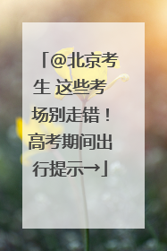 @北京考生 这些考场别走错！高考期间出行提示→