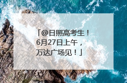 @日照高考生！6月27日上午，万达广场见！