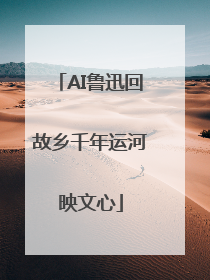 AI鲁迅回故乡千年运河映文心