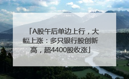 A股午后单边上行，大幅上涨：多只银行股创新高，超4400股收涨